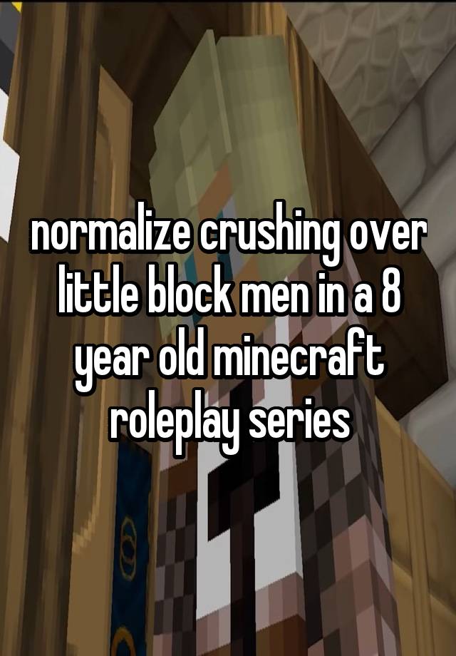 normalize crushing over little block men in a 8 year old minecraft roleplay series