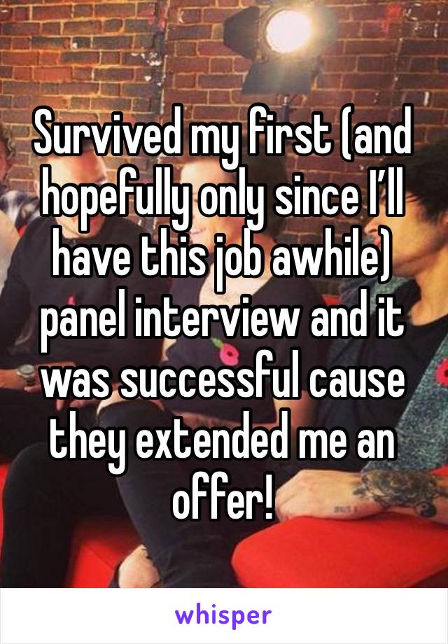 Survived my first (and hopefully only since I’ll have this job awhile) panel interview and it was successful cause they extended me an offer!