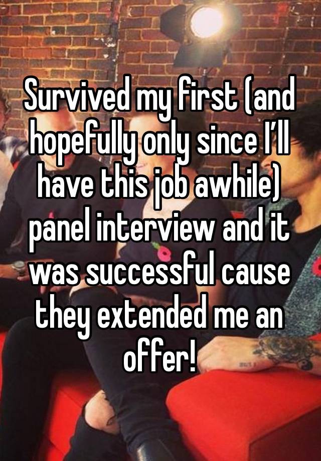 Survived my first (and hopefully only since I’ll have this job awhile) panel interview and it was successful cause they extended me an offer!