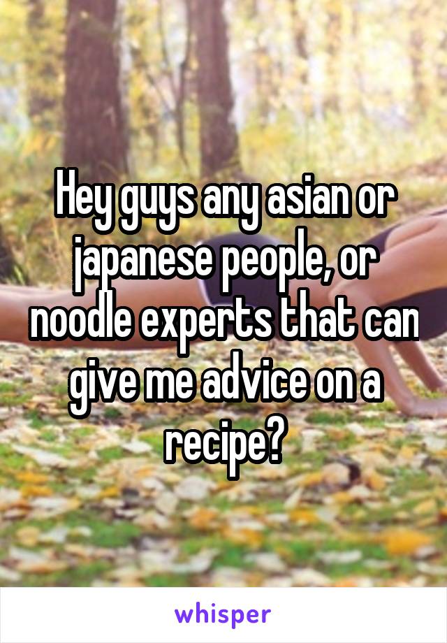 Hey guys any asian or japanese people, or noodle experts that can give me advice on a recipe?