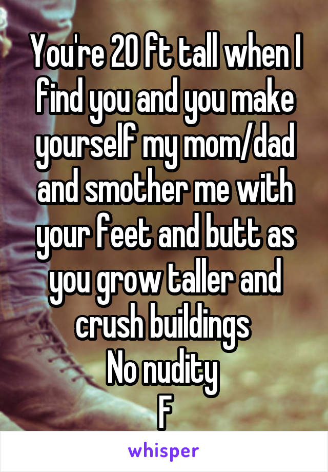 You're 20 ft tall when I find you and you make yourself my mom/dad and smother me with your feet and butt as you grow taller and crush buildings 
No nudity 
F