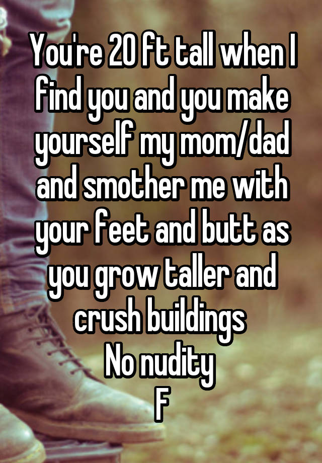 You're 20 ft tall when I find you and you make yourself my mom/dad and smother me with your feet and butt as you grow taller and crush buildings 
No nudity 
F