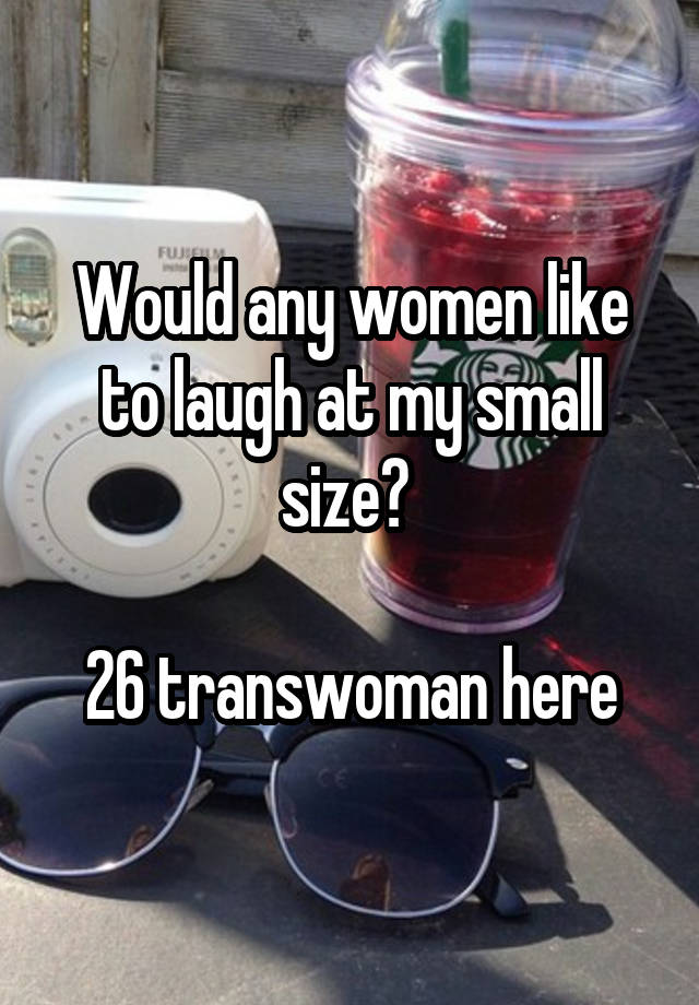 Would any women like to laugh at my small size? 

26 transwoman here