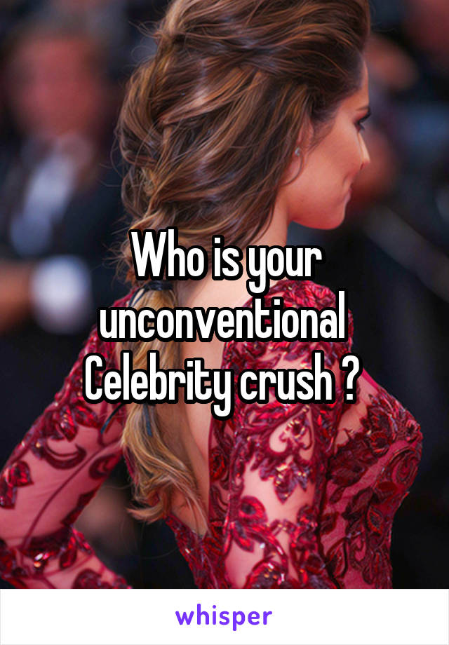 Who is your unconventional 
Celebrity crush ? 