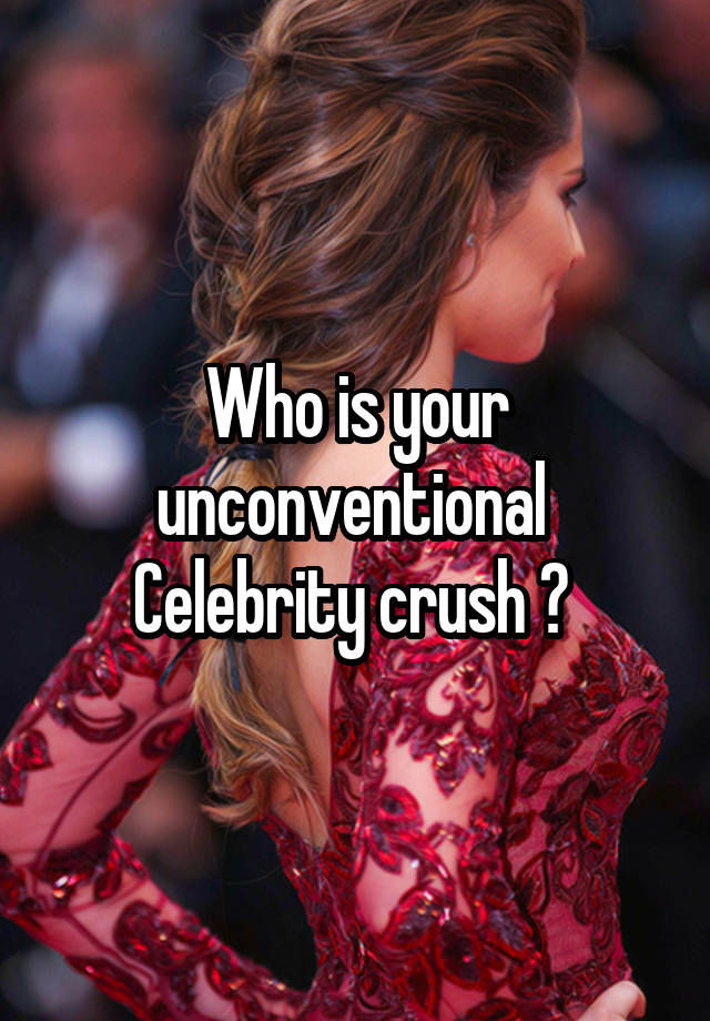 Who is your unconventional 
Celebrity crush ? 