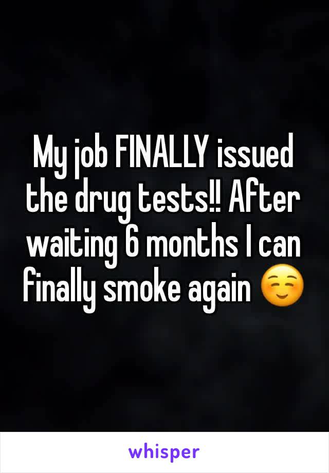 My job FINALLY issued the drug tests!! After waiting 6 months I can finally smoke again ☺️