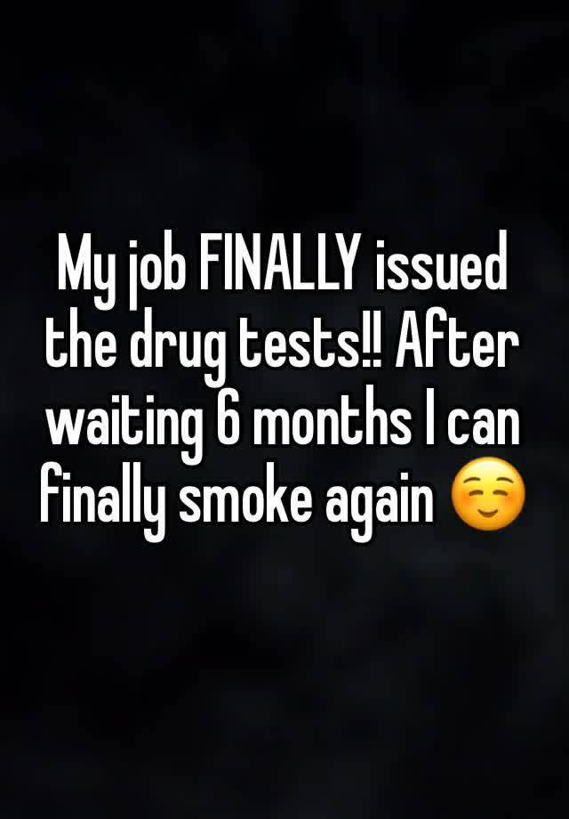 My job FINALLY issued the drug tests!! After waiting 6 months I can finally smoke again ☺️