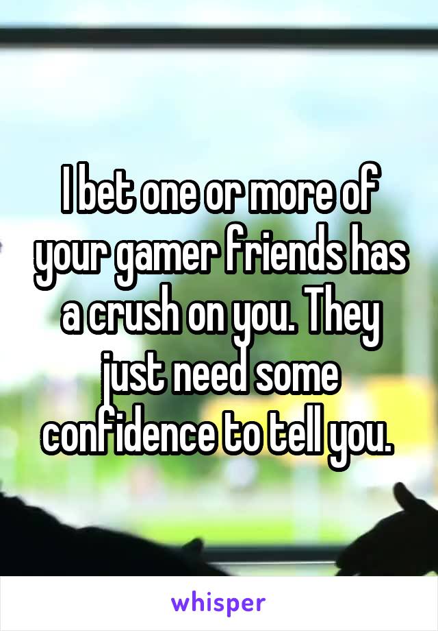  I bet one or more of your gamer friends has a crush on you. They just need some confidence to tell you. 