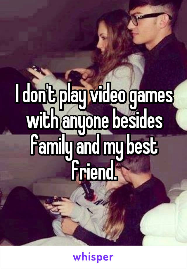 I don't play video games with anyone besides family and my best friend.