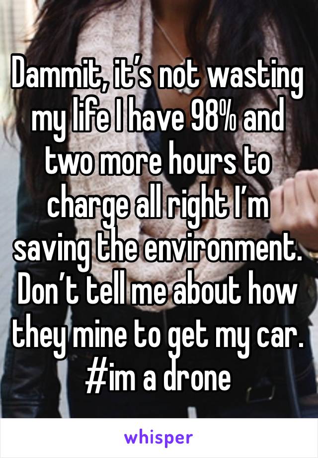 Dammit, it’s not wasting my life I have 98% and two more hours to charge all right I’m saving the environment. Don’t tell me about how they mine to get my car. #im a drone