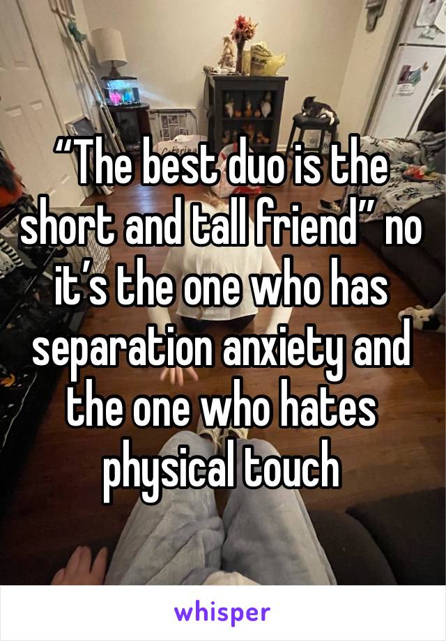 “The best duo is the short and tall friend” no it’s the one who has separation anxiety and the one who hates physical touch 