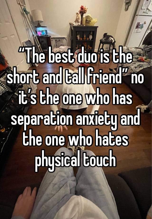 “The best duo is the short and tall friend” no it’s the one who has separation anxiety and the one who hates physical touch 