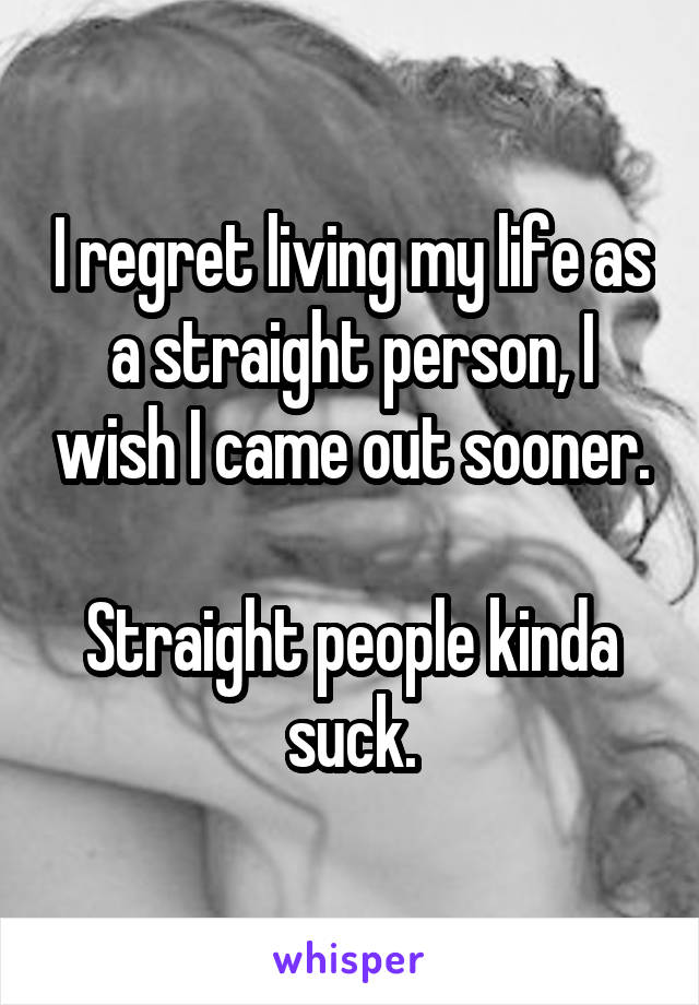 I regret living my life as a straight person, I wish I came out sooner.

Straight people kinda suck.