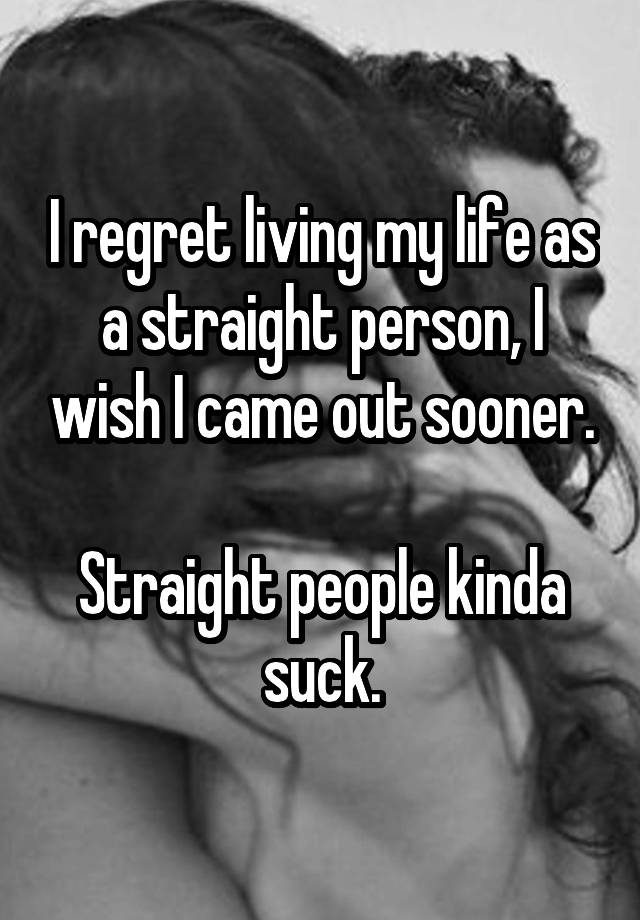 I regret living my life as a straight person, I wish I came out sooner.

Straight people kinda suck.