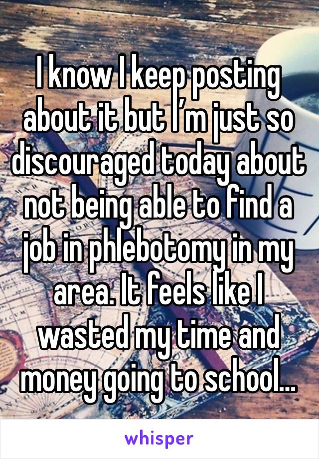 I know I keep posting about it but I’m just so discouraged today about not being able to find a job in phlebotomy in my area. It feels like I wasted my time and money going to school…