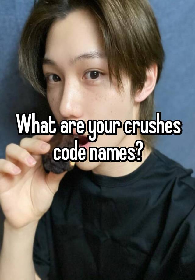 What are your crushes code names?