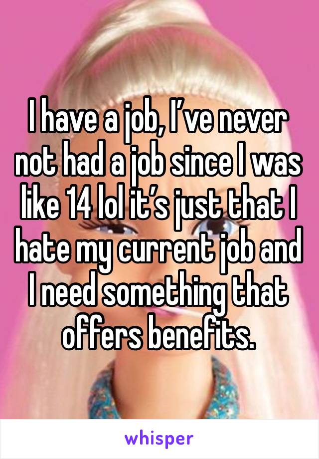 I have a job, I’ve never not had a job since I was like 14 lol it’s just that I hate my current job and I need something that offers benefits. 