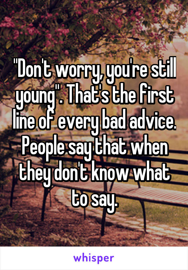 "Don't worry, you're still young". That's the first line of every bad advice. People say that when they don't know what to say.