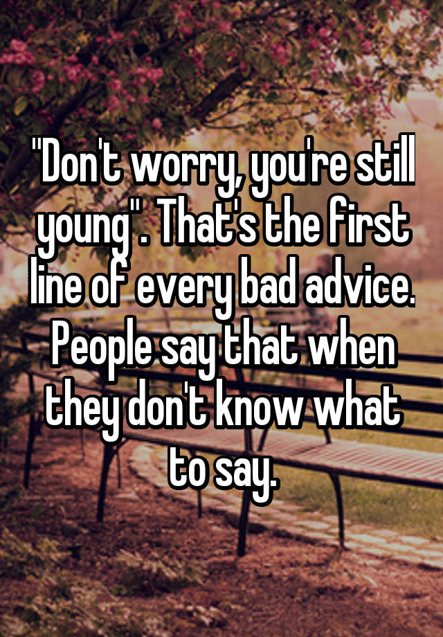 "Don't worry, you're still young". That's the first line of every bad advice. People say that when they don't know what to say.