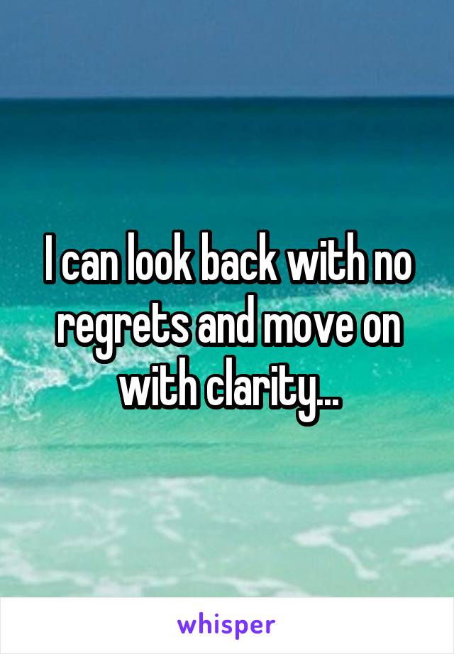 I can look back with no regrets and move on with clarity...