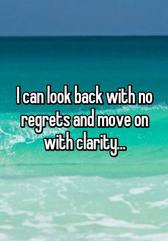 I can look back with no regrets and move on with clarity...