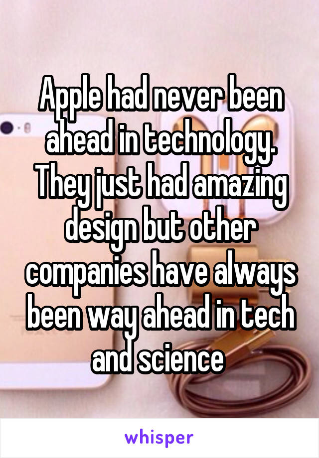 Apple had never been ahead in technology. They just had amazing design but other companies have always been way ahead in tech and science 