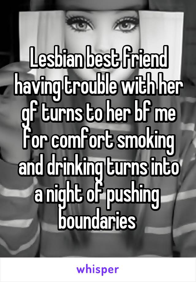 Lesbian best friend having trouble with her gf turns to her bf me for comfort smoking and drinking turns into a night of pushing  boundaries 