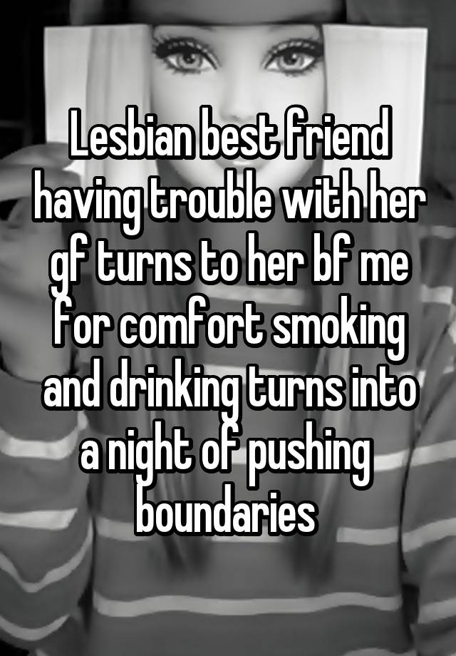 Lesbian best friend having trouble with her gf turns to her bf me for comfort smoking and drinking turns into a night of pushing  boundaries 