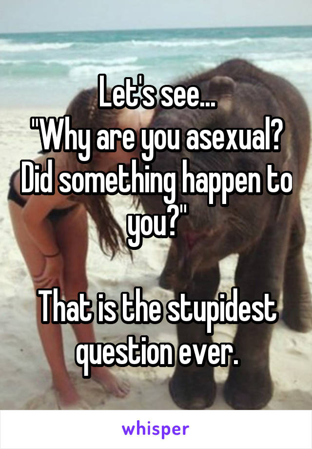 Let's see...
"Why are you asexual? Did something happen to you?"

That is the stupidest question ever.