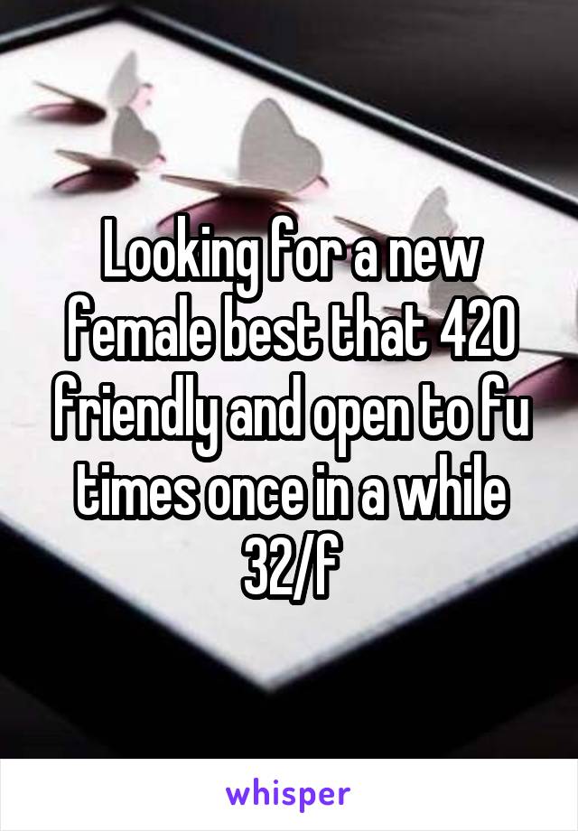 Looking for a new female best that 420 friendly and open to fu times once in a while
32/f