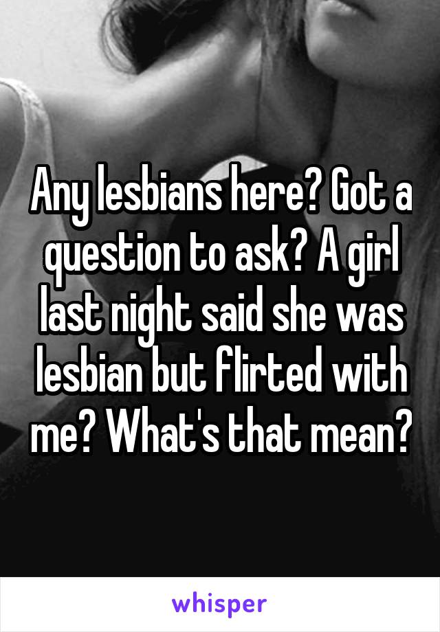 Any lesbians here? Got a question to ask? A girl last night said she was lesbian but flirted with me? What's that mean?