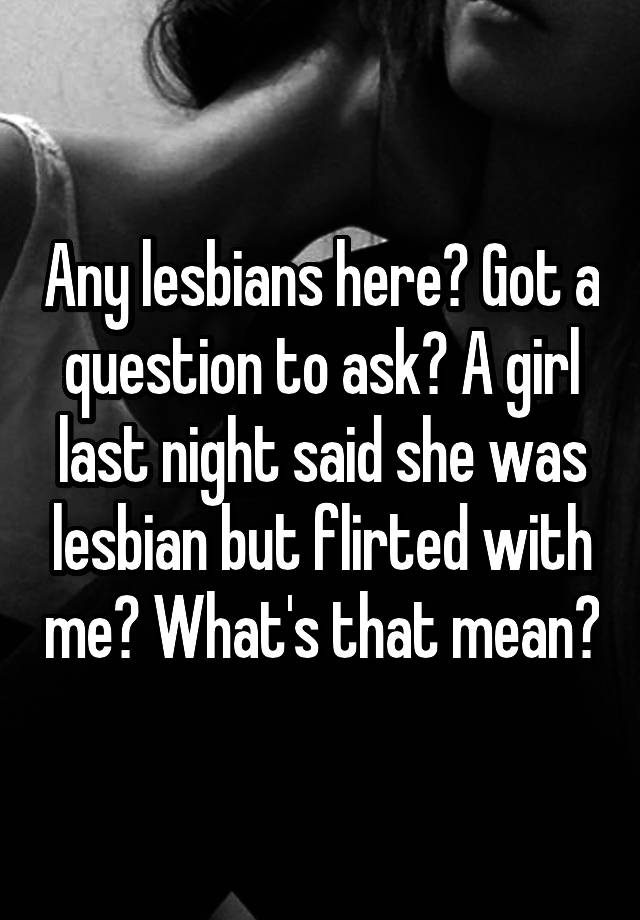 Any lesbians here? Got a question to ask? A girl last night said she was lesbian but flirted with me? What's that mean?