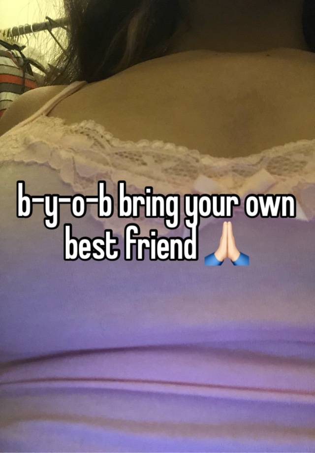 b-y-o-b bring your own best friend 🙏🏻