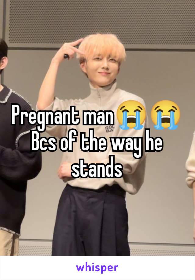 Pregnant man😭😭
Bcs of the way he stands