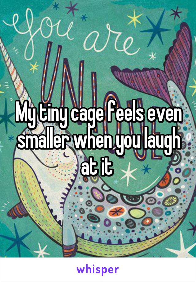 My tiny cage feels even smaller when you laugh at it 