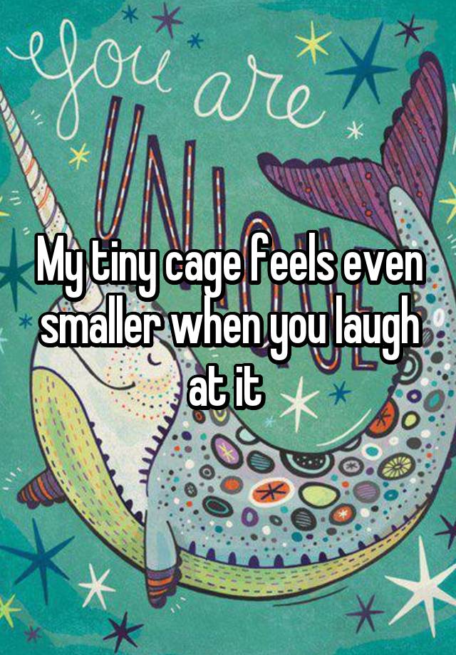 My tiny cage feels even smaller when you laugh at it 