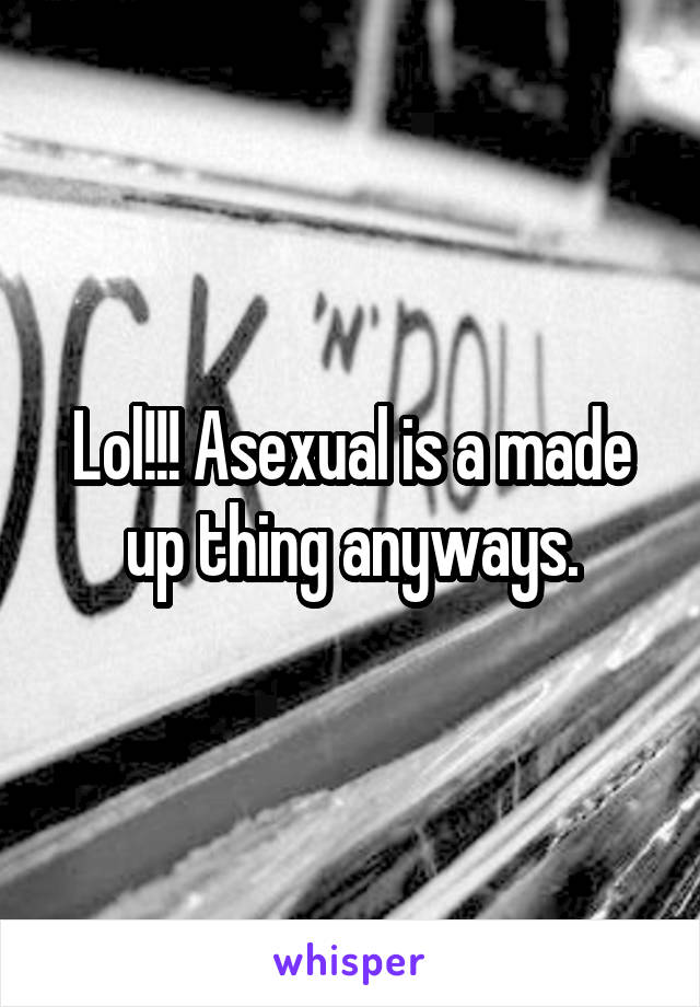 Lol!!! Asexual is a made up thing anyways.