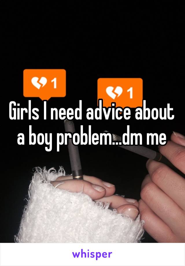 Girls I need advice about a boy problem…dm me 