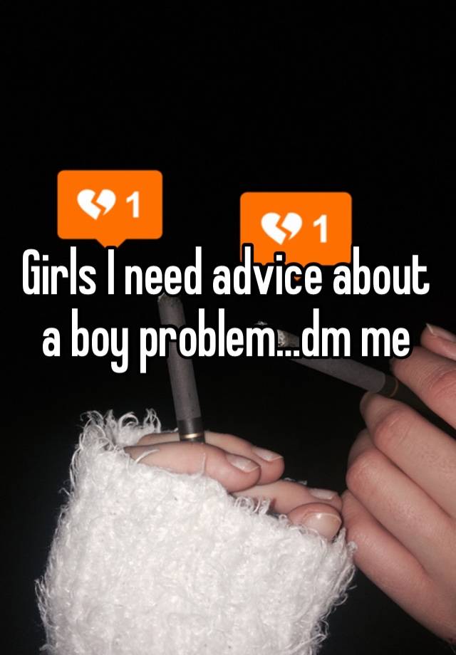 Girls I need advice about a boy problem…dm me 