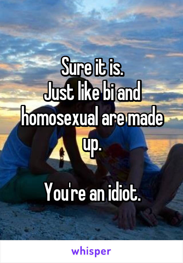 Sure it is.
Just like bi and homosexual are made up.

You're an idiot.