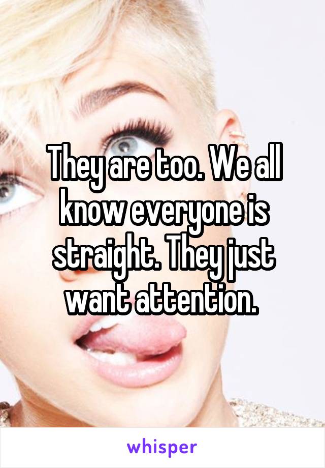 They are too. We all know everyone is straight. They just want attention. 