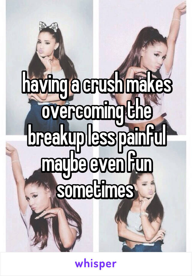 having a crush makes overcoming the breakup less painful maybe even fun sometimes 