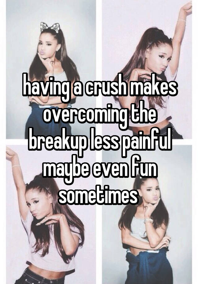 having a crush makes overcoming the breakup less painful maybe even fun sometimes 