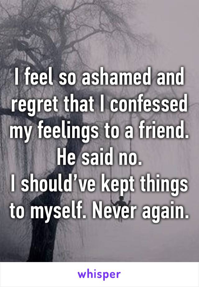 I feel so ashamed and regret that I confessed my feelings to a friend. He said no. 
I should’ve kept things to myself. Never again. 