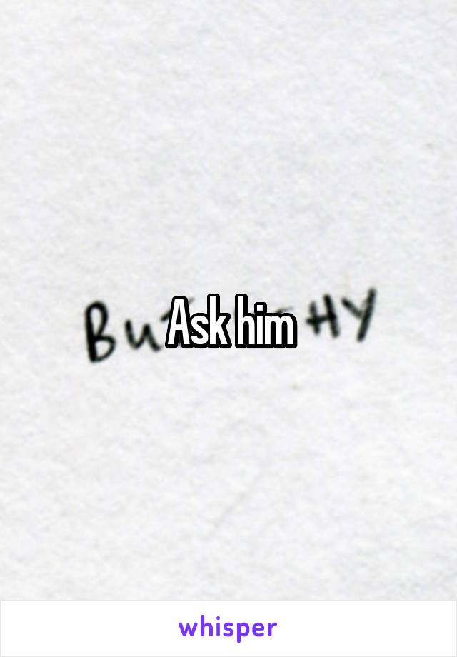 Ask him