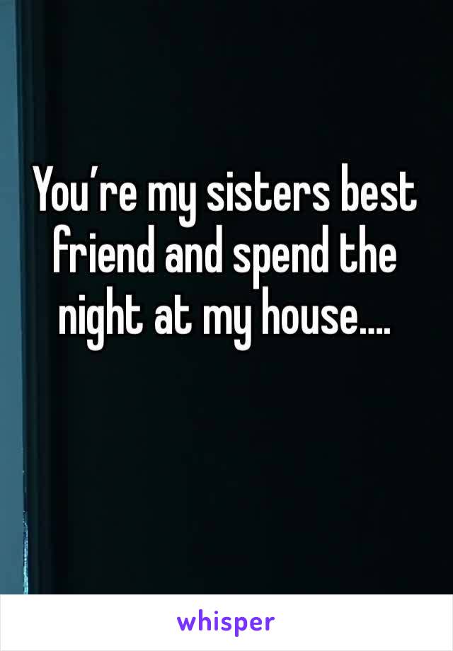 You’re my sisters best friend and spend the night at my house….