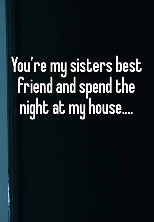 You’re my sisters best friend and spend the night at my house….