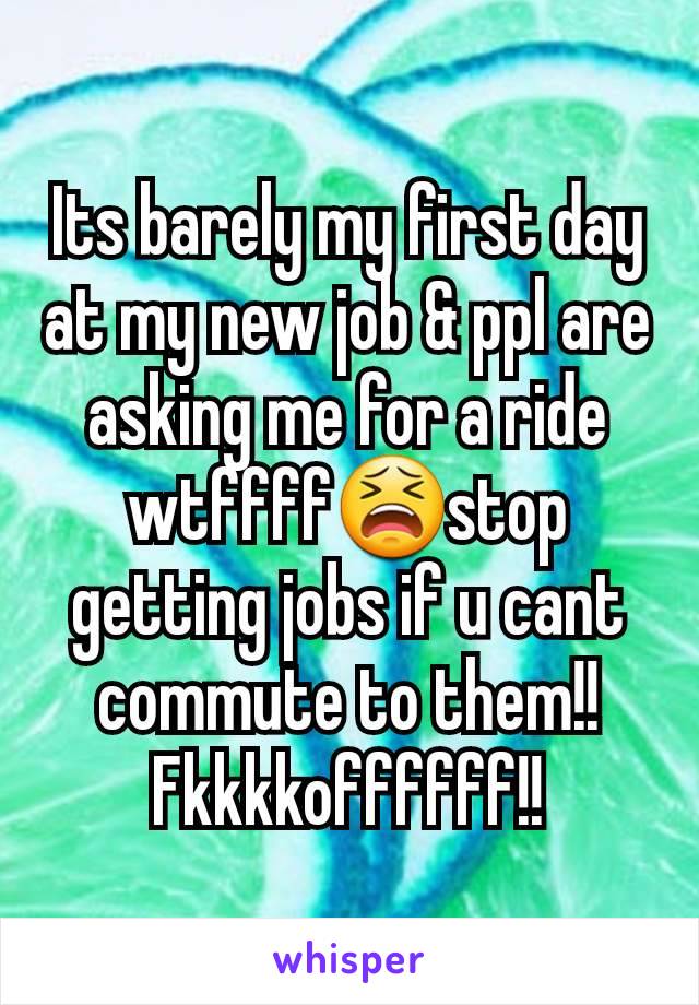 Its barely my first day at my new job & ppl are asking me for a ride wtffff😫stop getting jobs if u cant commute to them!! Fkkkkoffffff!!