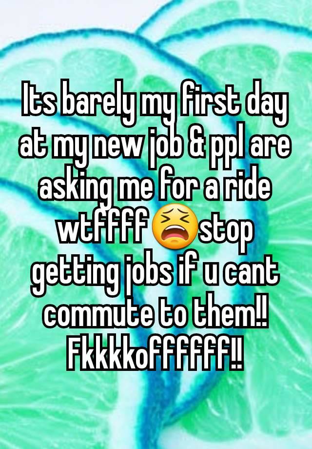 Its barely my first day at my new job & ppl are asking me for a ride wtffff😫stop getting jobs if u cant commute to them!! Fkkkkoffffff!!