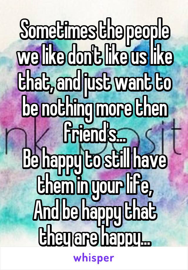 Sometimes the people we like don't like us like that, and just want to be nothing more then friend's...
Be happy to still have them in your life,
And be happy that they are happy...